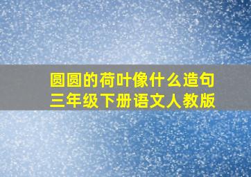 圆圆的荷叶像什么造句三年级下册语文人教版