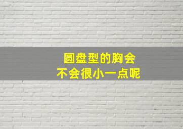 圆盘型的胸会不会很小一点呢