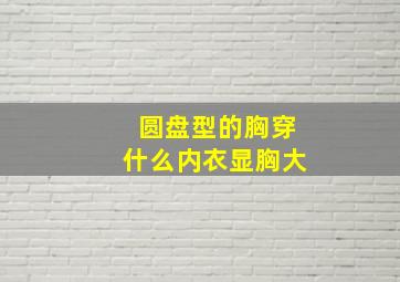 圆盘型的胸穿什么内衣显胸大