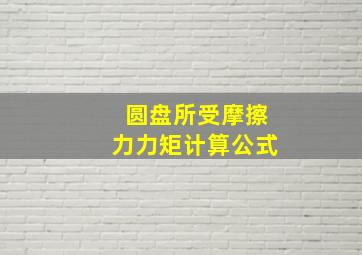 圆盘所受摩擦力力矩计算公式