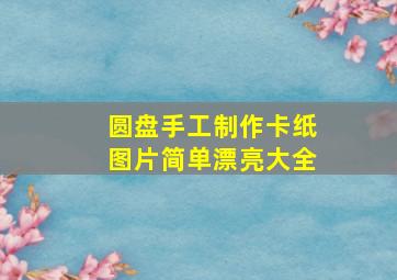 圆盘手工制作卡纸图片简单漂亮大全