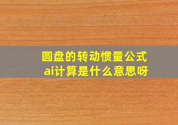 圆盘的转动惯量公式ai计算是什么意思呀