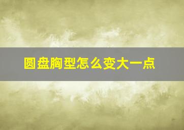 圆盘胸型怎么变大一点