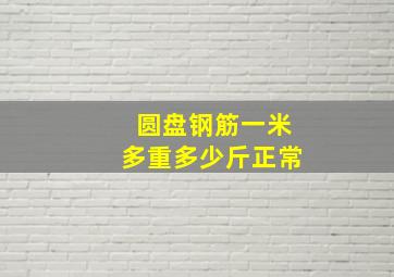 圆盘钢筋一米多重多少斤正常