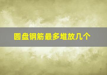 圆盘钢筋最多堆放几个