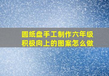 圆纸盘手工制作六年级积极向上的图案怎么做