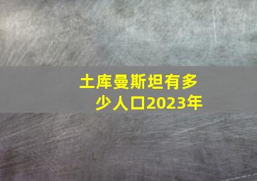 土库曼斯坦有多少人口2023年