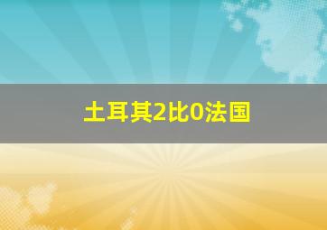 土耳其2比0法国