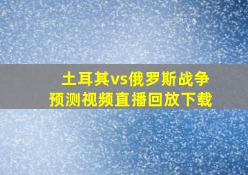 土耳其vs俄罗斯战争预测视频直播回放下载