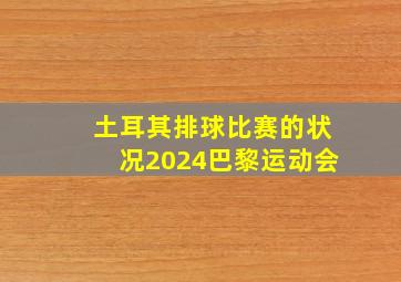 土耳其排球比赛的状况2024巴黎运动会