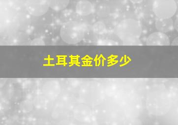 土耳其金价多少