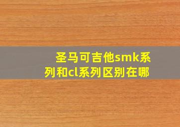 圣马可吉他smk系列和cl系列区别在哪