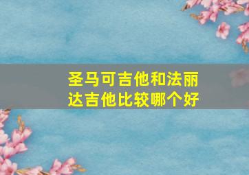 圣马可吉他和法丽达吉他比较哪个好