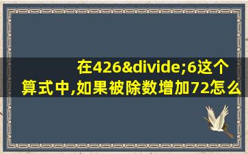 在426÷6这个算式中,如果被除数增加72怎么做