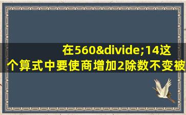 在560÷14这个算式中要使商增加2除数不变被除数应增加