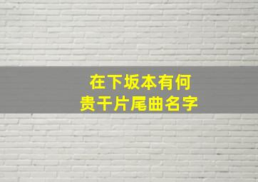 在下坂本有何贵干片尾曲名字