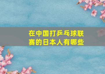 在中国打乒乓球联赛的日本人有哪些