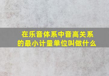 在乐音体系中音高关系的最小计量单位叫做什么