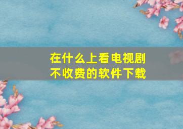 在什么上看电视剧不收费的软件下载