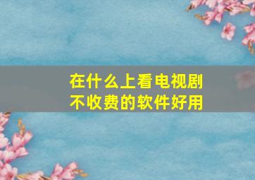 在什么上看电视剧不收费的软件好用