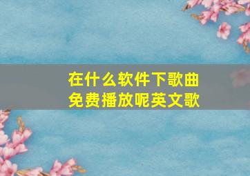 在什么软件下歌曲免费播放呢英文歌