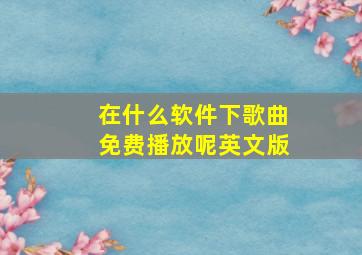 在什么软件下歌曲免费播放呢英文版