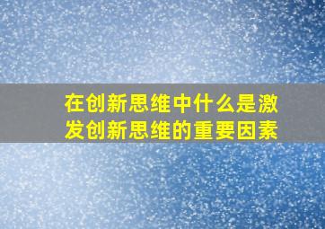 在创新思维中什么是激发创新思维的重要因素