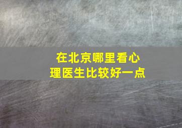 在北京哪里看心理医生比较好一点