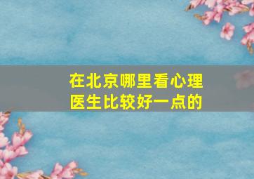 在北京哪里看心理医生比较好一点的