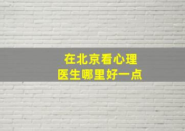 在北京看心理医生哪里好一点