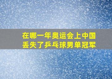 在哪一年奥运会上中国丢失了乒乓球男单冠军