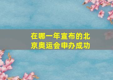 在哪一年宣布的北京奥运会申办成功