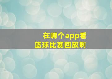 在哪个app看篮球比赛回放啊