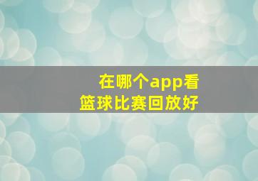 在哪个app看篮球比赛回放好