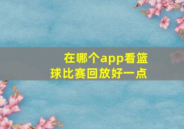 在哪个app看篮球比赛回放好一点