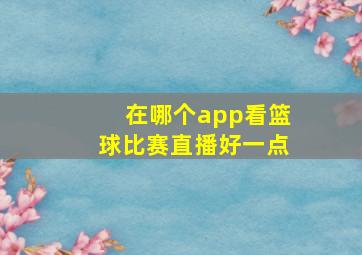 在哪个app看篮球比赛直播好一点