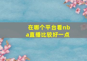 在哪个平台看nba直播比较好一点