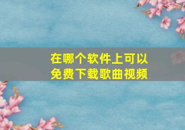 在哪个软件上可以免费下载歌曲视频