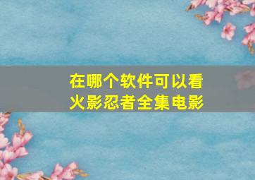 在哪个软件可以看火影忍者全集电影