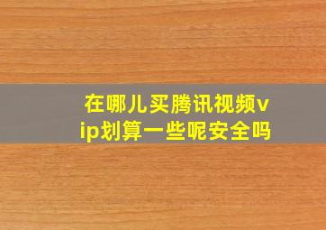 在哪儿买腾讯视频vip划算一些呢安全吗