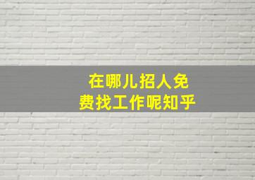 在哪儿招人免费找工作呢知乎