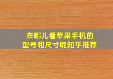 在哪儿看苹果手机的型号和尺寸呢知乎推荐