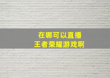 在哪可以直播王者荣耀游戏啊