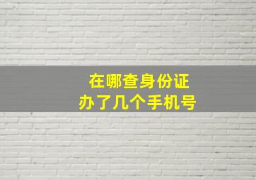 在哪查身份证办了几个手机号