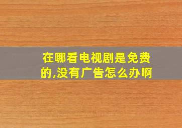 在哪看电视剧是免费的,没有广告怎么办啊