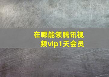 在哪能领腾讯视频vip1天会员