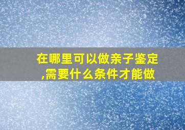 在哪里可以做亲子鉴定,需要什么条件才能做