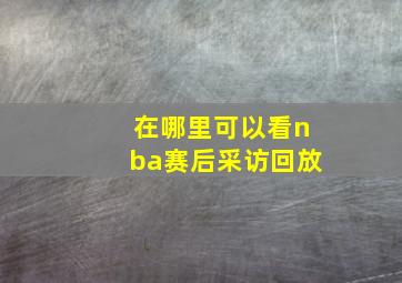 在哪里可以看nba赛后采访回放