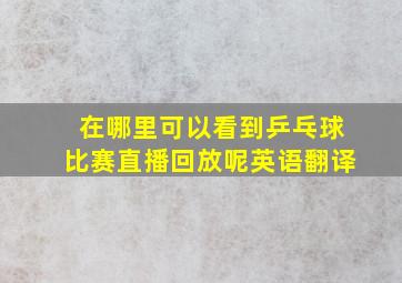 在哪里可以看到乒乓球比赛直播回放呢英语翻译