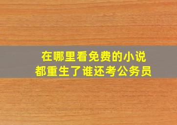 在哪里看免费的小说都重生了谁还考公务员